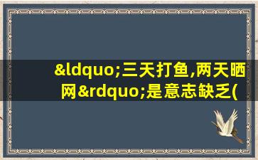 “三天打鱼,两天晒网”是意志缺乏( )的表现